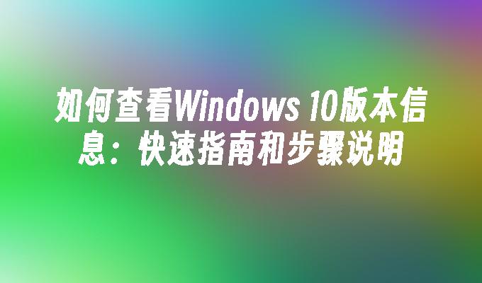 如何查看Windows 10版本信息：快速指南和步骤说明