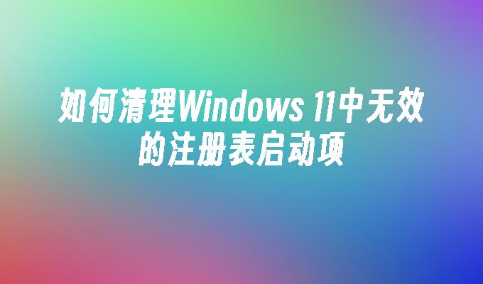 如何清理Windows 11中无效的注册表启动项