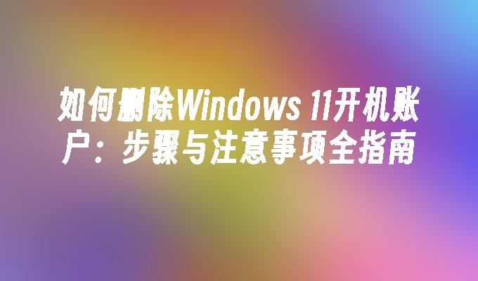 如何删除Windows 11开机账户：步骤与注意事项全指南