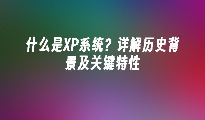 什么是XP系统？详解历史背景及关键特性