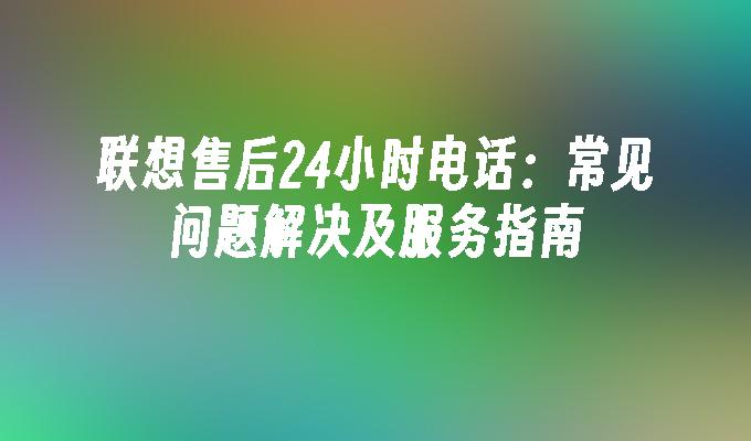 联想售后24小时电话：常见问题解决及服务指南