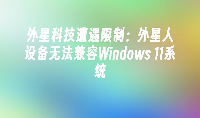 外星科技遭遇限制：外星人设备无法兼容Windows 11系统