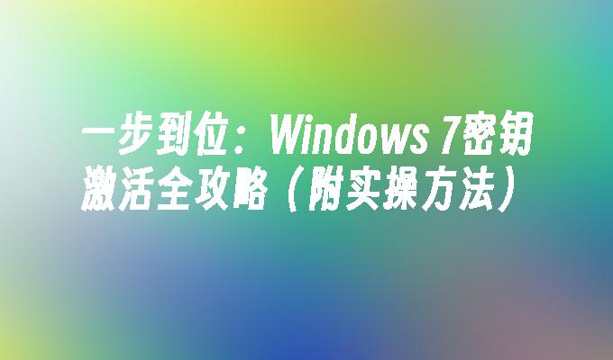 一步到位：Windows 7密钥激活全攻略（附实操方法）