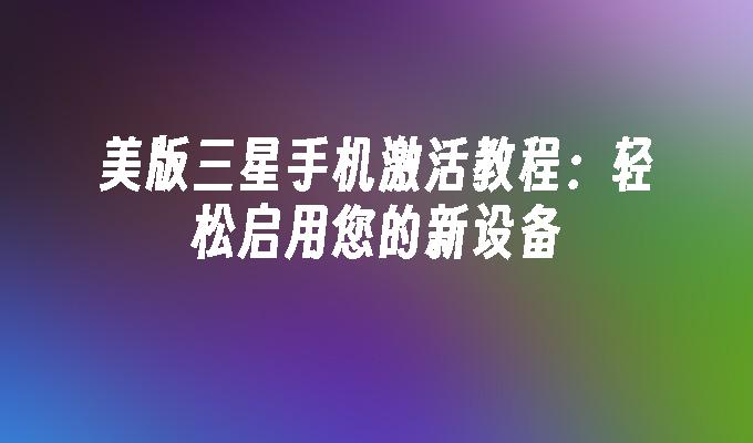 美版三星手机激活教程：轻松启用您的新设备