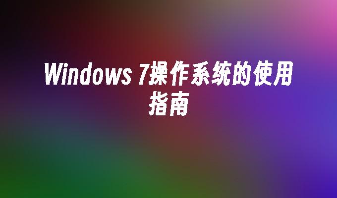 Windows 7操作系统的使用指南