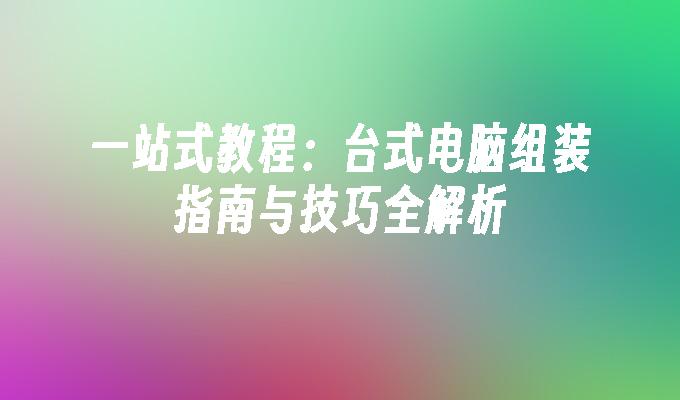 一站式教程：台式电脑组装指南与技巧全解析