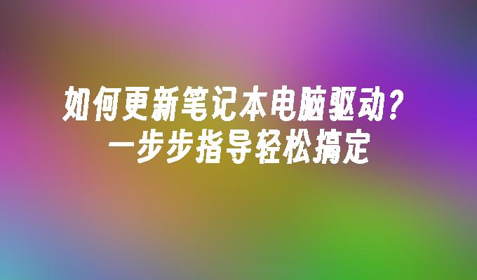 如何更新笔记本电脑驱动？一步步指导轻松搞定