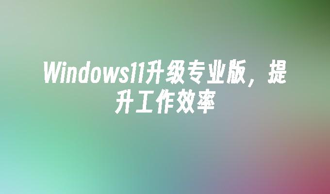 Windows11升级专业版，提升工作效率