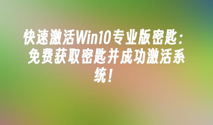 快速激活Win10专业版密匙：免费获取密匙并成功激活系统！