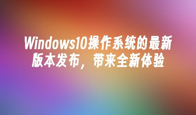 Windows10操作系统的最新版本发布，带来全新体验