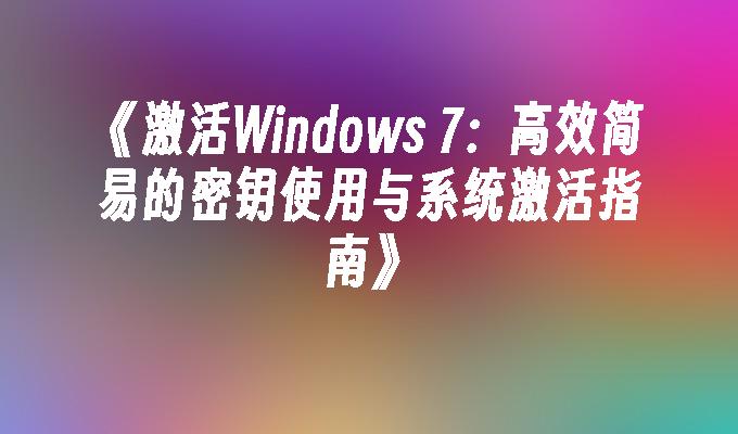 《激活Windows 7：高效简易的密钥使用与系统激活指南》