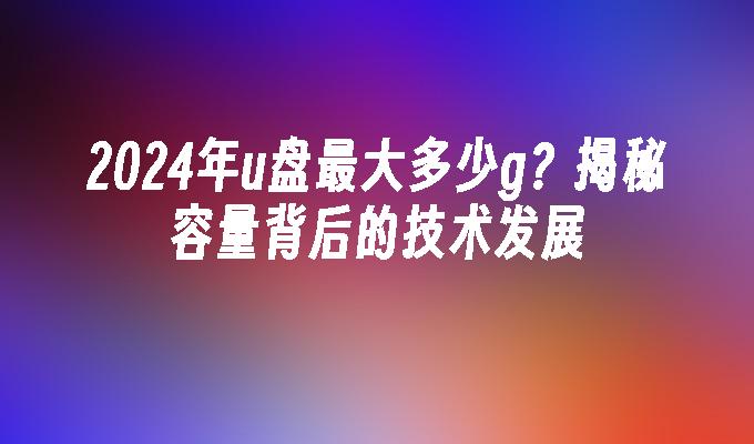 2024年u盘最大多少g？揭秘容量背后的技术发展