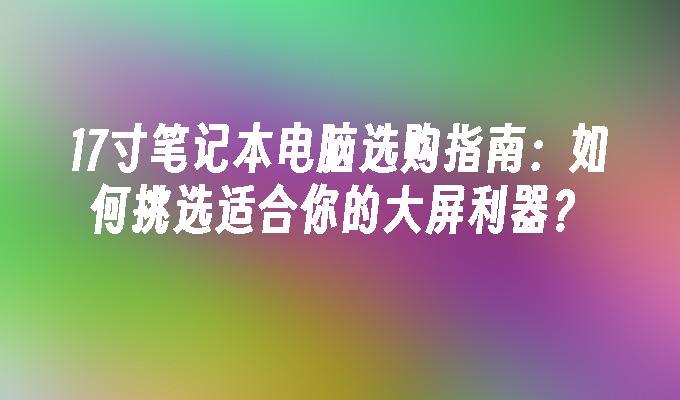 17寸笔记本电脑选购指南：如何挑选适合你的大屏利器？