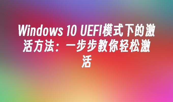 Windows 10 UEFI模式下的激活方法：一步步教你轻松激活