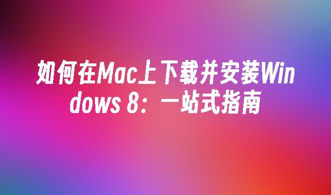 如何在Mac上下载并安装Windows 8：一站式指南