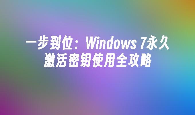 一步到位：Windows 7永久激活密钥使用全攻略