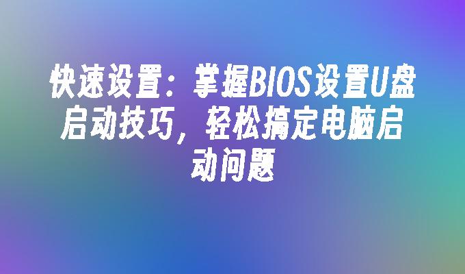 快速设置：掌握BIOS设置U盘启动技巧，轻松搞定电脑启动问题