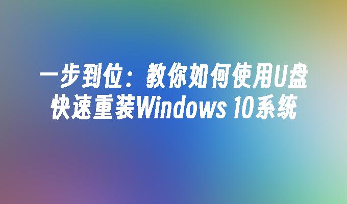 一步到位：教你如何使用U盘快速重装Windows 10系统