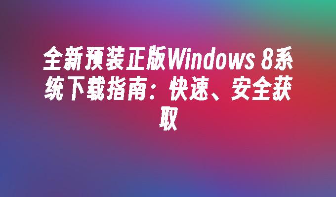 全新预装正版Windows 8系统下载指南：快速、安全获取