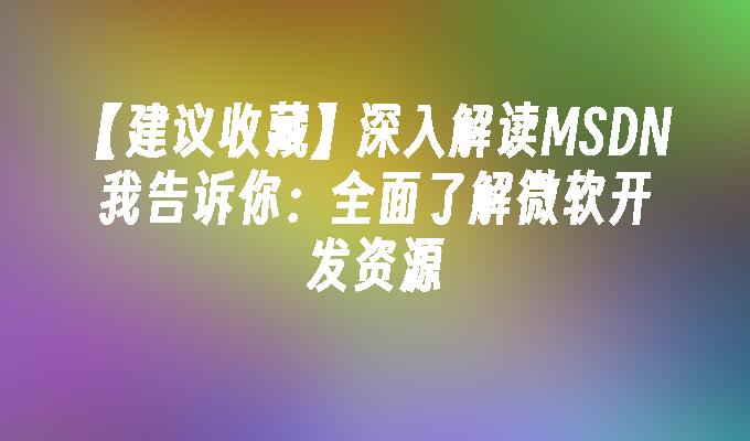 【建议收藏】深入解读MSDN我告诉你：全面了解微软开发资源