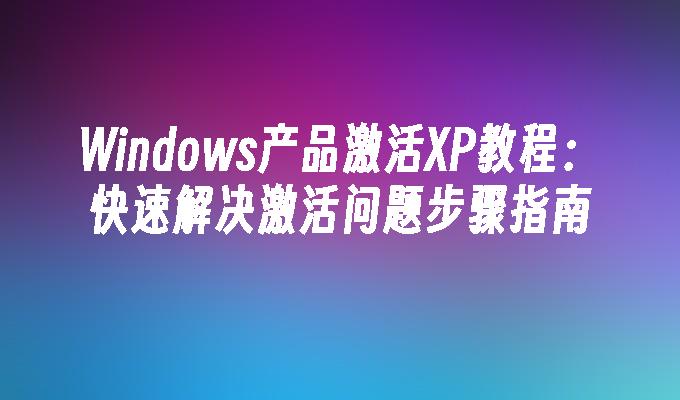 Windows产品激活XP教程：快速解决激活问题步骤指南