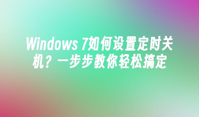 Windows 7如何设置定时关机？一步步教你轻松搞定