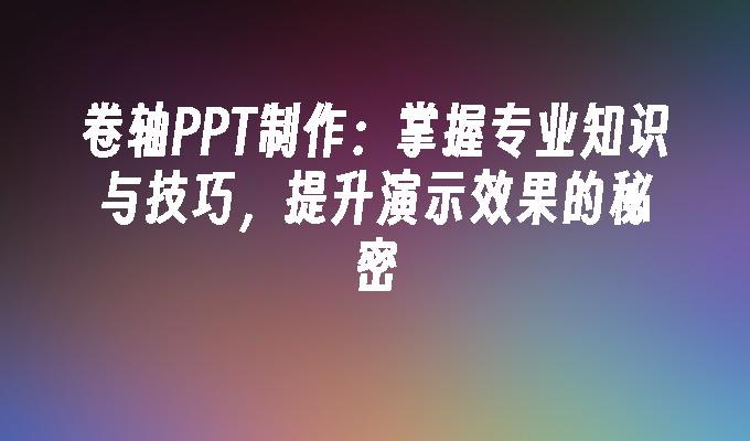 卷轴PPT制作：掌握专业知识与技巧，提升演示效果的秘密