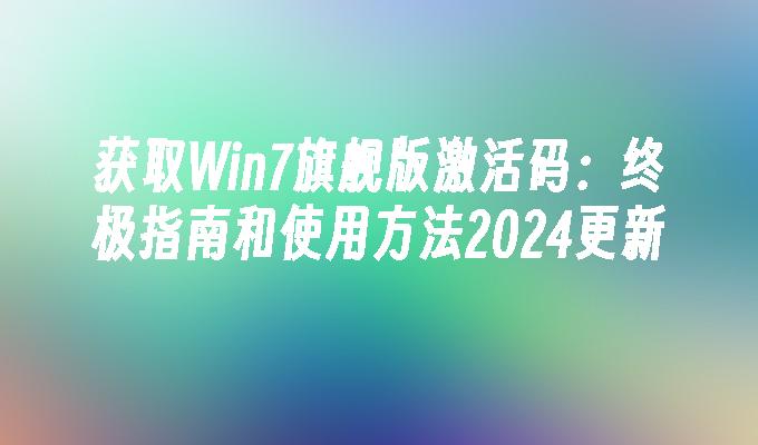 获取Win7旗舰版激活码：终极指南和使用方法2024更新