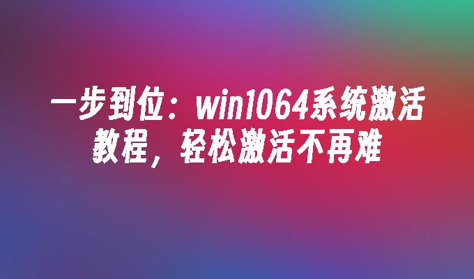 一步到位：win1064系统激活教程，轻松激活不再难