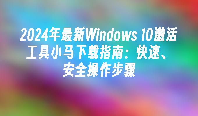 2024年最新Windows 10激活工具小马下载指南：快速、安全操作步骤