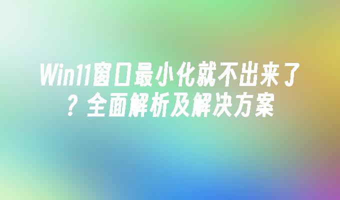 Win11窗口最小化就不出来了？全面解析及解决方案