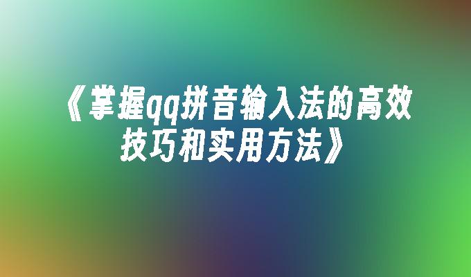 《掌握qq拼音输入法的高效技巧和实用方法》