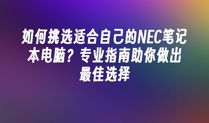 如何挑选适合自己的NEC笔记本电脑？专业指南助你做出最佳选择