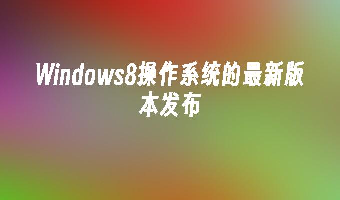 Windows8操作系统的最新版本发布