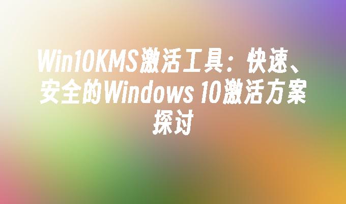 Win10KMS激活工具：快速、安全的Windows 10激活方案探讨