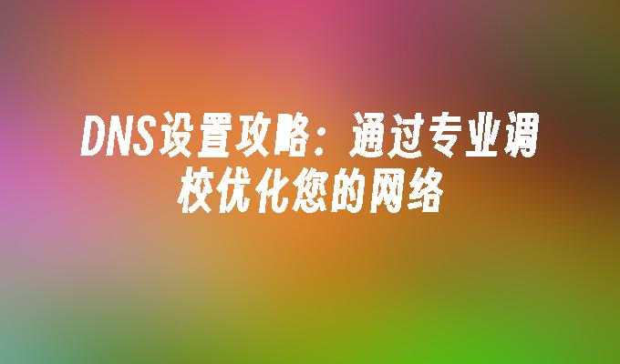 DNS设置攻略：通过专业调校优化您的网络