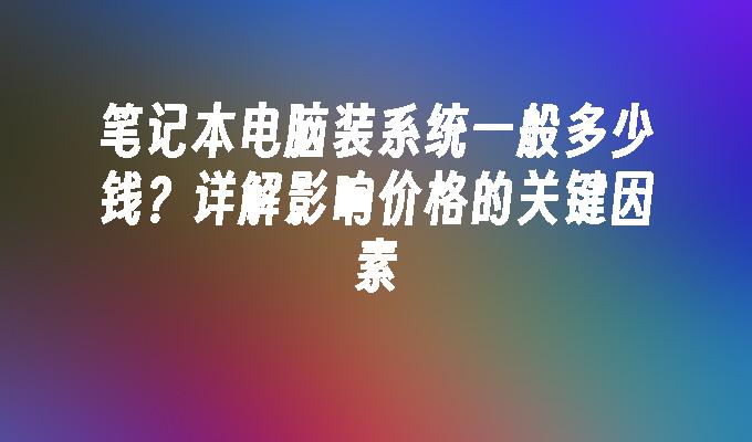 笔记本电脑装系统一般多少钱？详解影响价格的关键因素