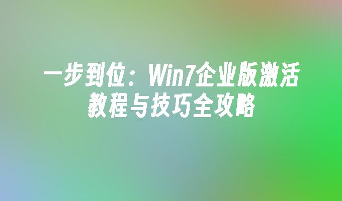 一步到位：Win7企业版激活教程与技巧全攻略