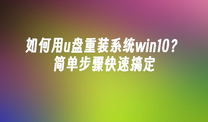 如何用u盘重装系统win10？简单步骤快速搞定