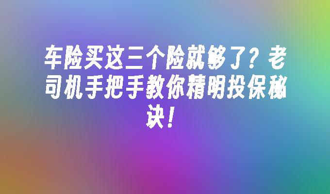 车险买这三个险就够了？老司机手把手教你精明投保秘诀！