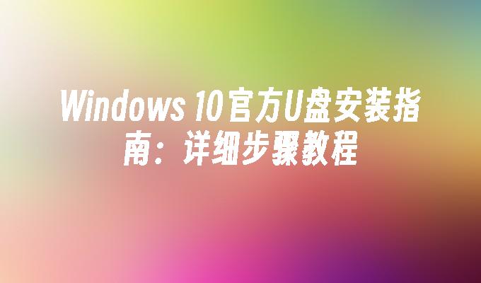 Windows 10官方U盘安装指南：详细步骤教程