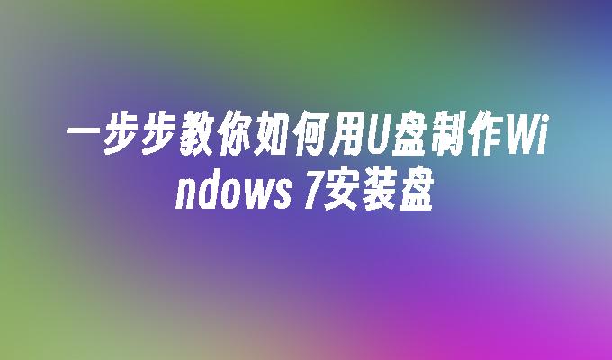 一步步教你如何用U盘制作Windows 7安装盘