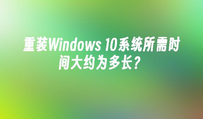 重装Windows 10系统所需时间大约为多长？