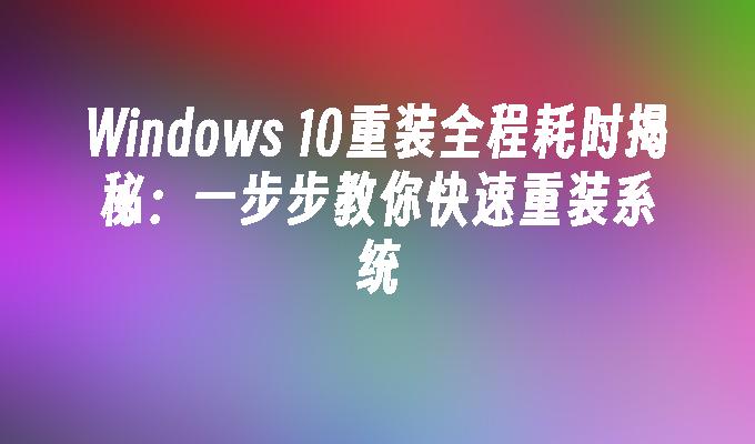 Windows 10重装全程耗时揭秘：一步步教你快速重装系统