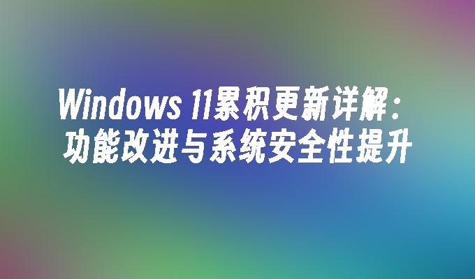 Windows 11累积更新详解：功能改进与系统安全性提升