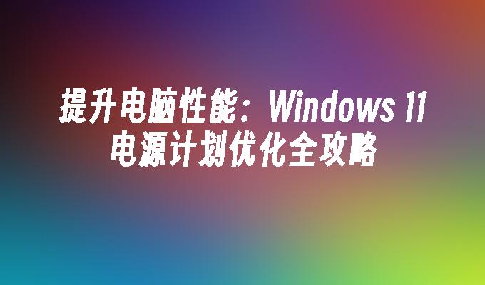 提升电脑性能：Windows 11电源计划优化全攻略