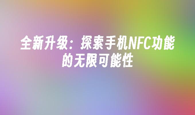 全新升级：探索手机NFC功能的无限可能性