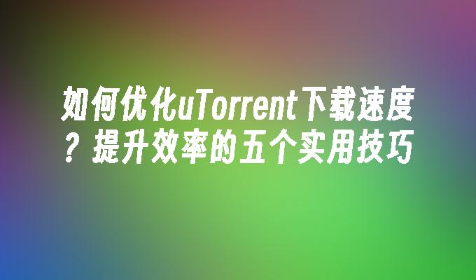 如何优化uTorrent下载速度？提升效率的五个实用技巧