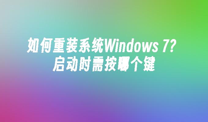 如何重装系统Windows 7？启动时需按哪个键