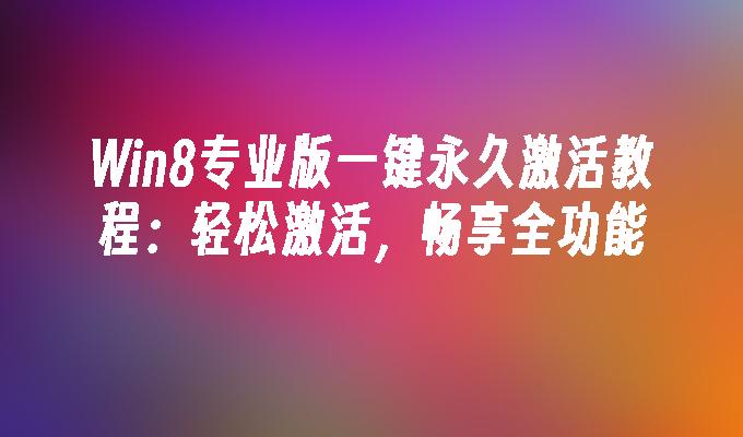 Win8专业版一键永久激活教程：轻松激活，畅享全功能